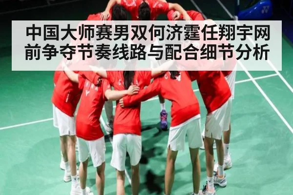 中国大师赛男双何济霆任翔宇网前争夺节奏线路与配合细节分析