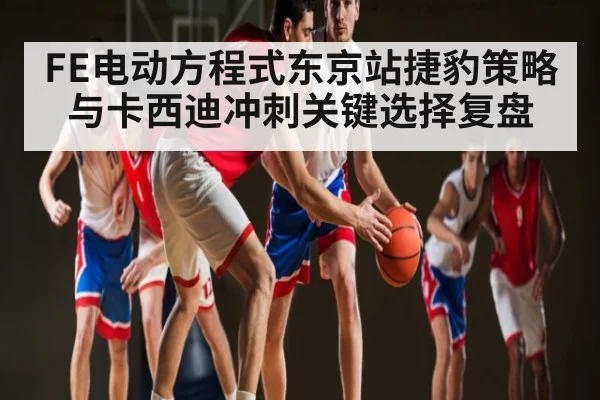 FE电动方程式东京站捷豹策略与卡西迪冲刺关键选择复盘