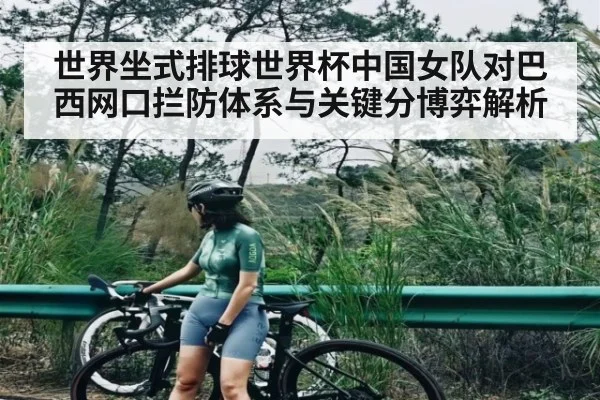 世界坐式排球世界杯中国女队对巴西网口拦防体系与关键分博弈解析