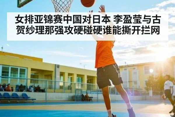 女排亚锦赛中国对日本 李盈莹与古贺纱理那强攻硬碰硬谁能撕开拦网