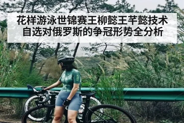 花样游泳世锦赛王柳懿王芊懿技术自选对俄罗斯的争冠形势全分析