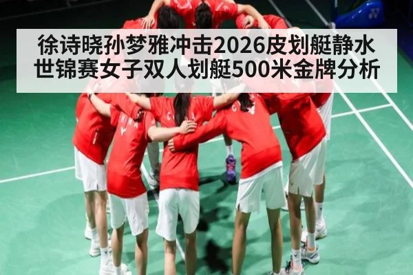 徐诗晓孙梦雅冲击2026皮划艇静水世锦赛女子双人划艇500米金牌分析