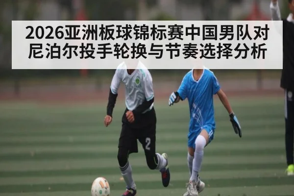 2026亚洲板球锦标赛中国男队对尼泊尔投手轮换与节奏选择分析