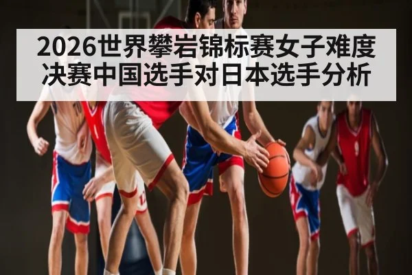 2026世界攀岩锦标赛女子难度决赛中国选手对日本选手分析